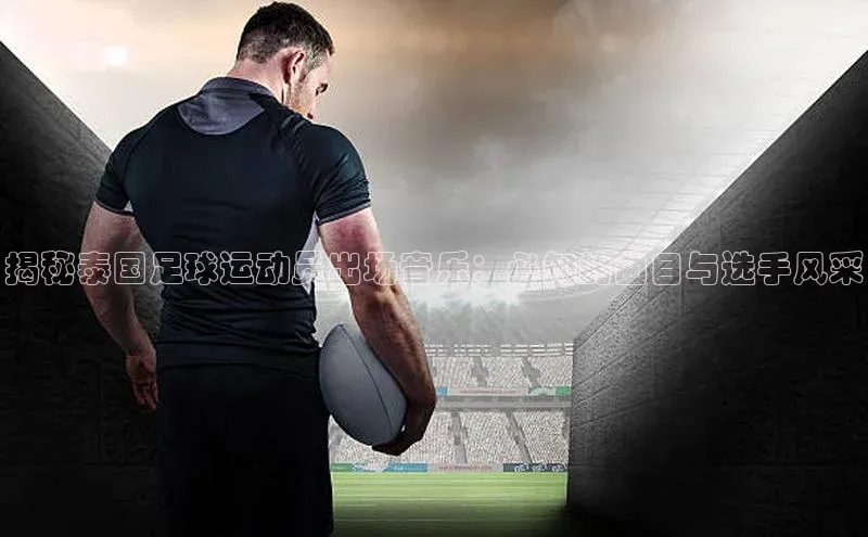 欧陆app登录百度营销中心揭秘泰国足球运动员出场音乐：必知的曲目与选手风采