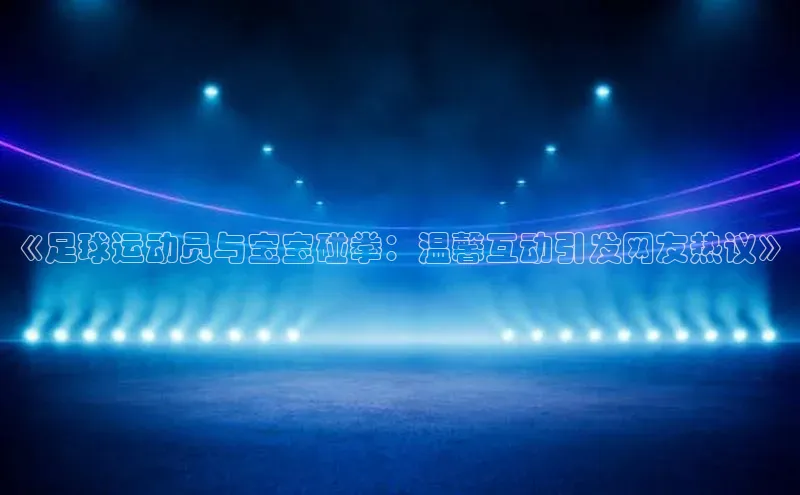 欧陆娱乐平台登陆地址百度集团《足球运动员与宝宝碰拳：温馨互动引发网友热议》