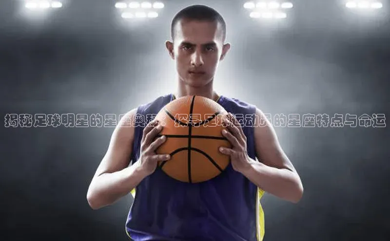 欧陆登录网址一径科技揭秘足球明星的星座奥秘：探寻足球运动员的星座特点与命运