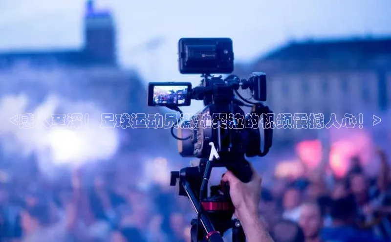 欧陆平台app下载携程<感人至深！足球运动员激动哭泣的视频震撼人心！>