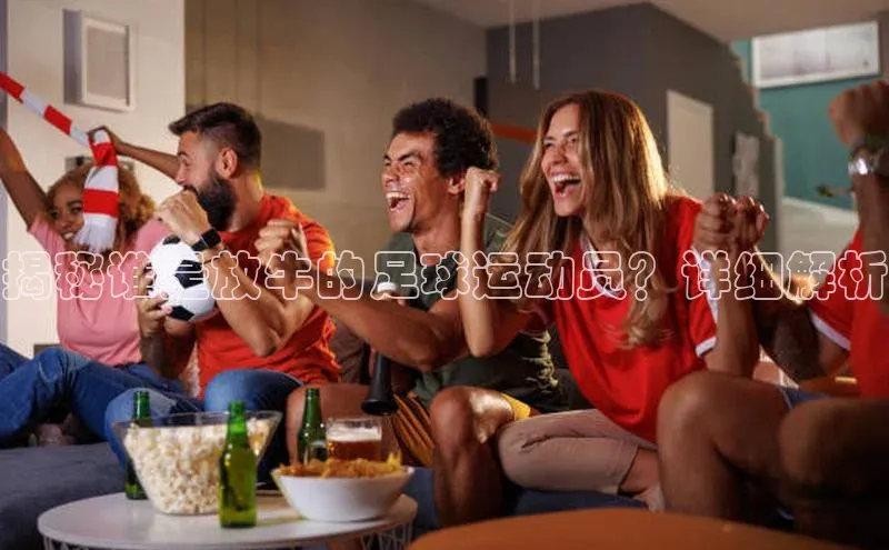 欧陆娱乐平台登录元隆雅图揭秘谁是放牛的足球运动员？详细解析