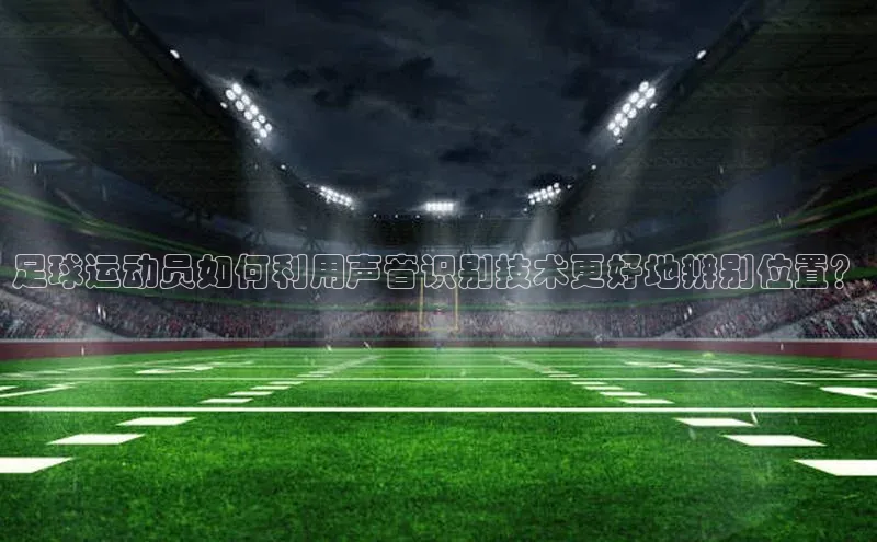 欧陆平台网站诸葛科技足球运动员如何利用声音识别技术更好地辨别位置？