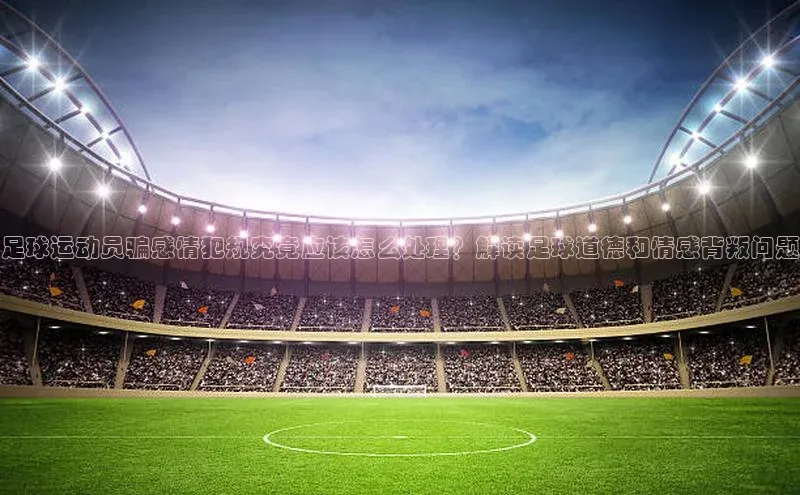 欧陆注册点登录入口官网天下秀足球运动员骗感情犯规究竟应该怎么处理？解读足球道德和情感背叛问题