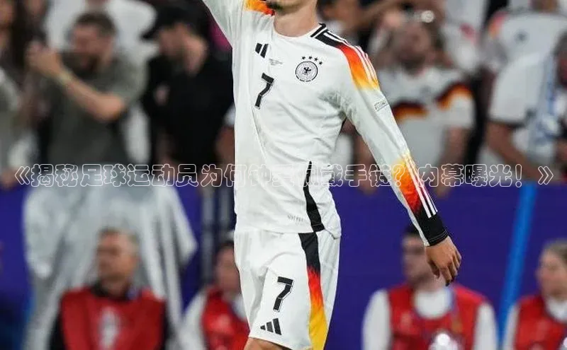 欧陆在线登录华策影视《揭秘足球运动员为何钟爱佩戴手链？内幕曝光！》