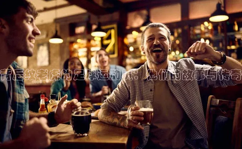 欧陆娱乐登录入口注册云创智行背后纹老虎的足球运动员：他们的故事与传奇