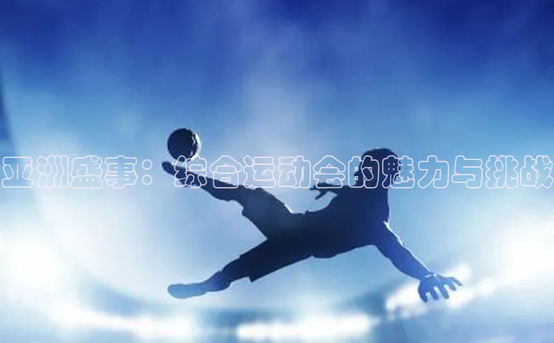欧陆娱乐58同城亚洲盛事：综合运动会的魅力与挑战