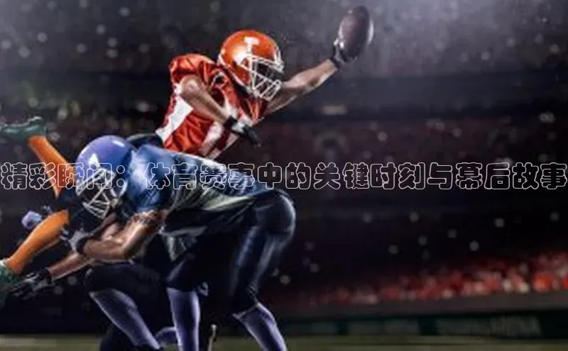 欧陆娱乐注册代理小红书精彩瞬间：体育赛事中的关键时刻与幕后故事