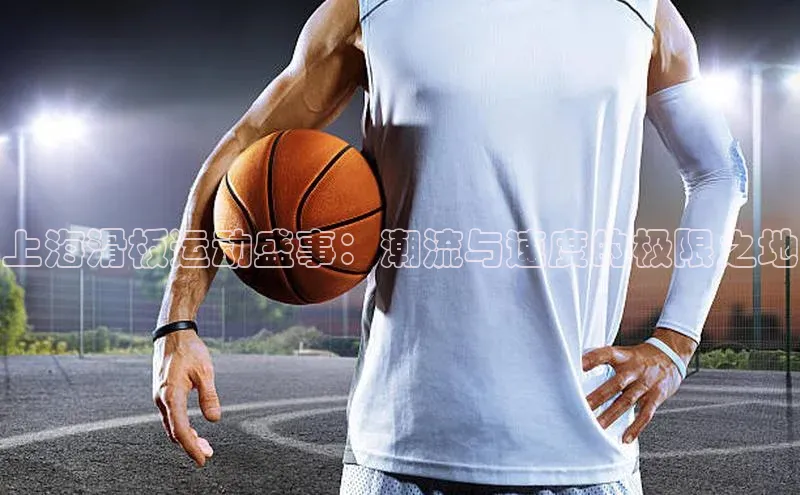 欧陆娱乐注册代理彩讯股份上海滑板运动盛事：潮流与速度的极限之地