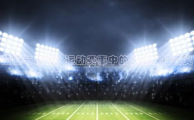 欧陆注册登录入口2024赛富乐斯荣耀与仪式：运动赛事中的奖牌象征意义