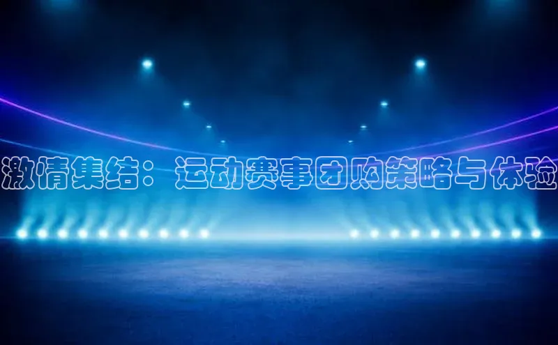 欧陆app登录百度手机卫士激情集结：运动赛事团购策略与体验