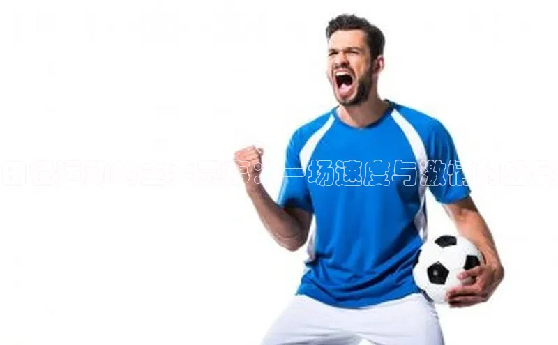 欧陆娱乐视觉中国田径运动的主要赛事：一场速度与激情的盛宴