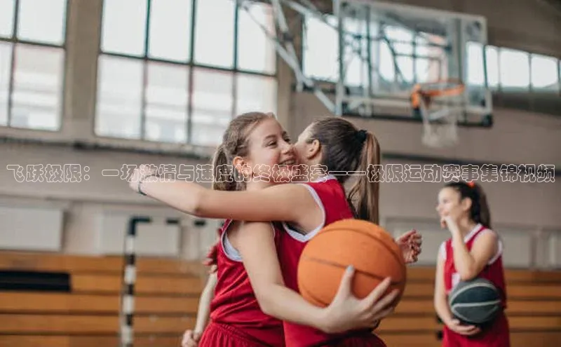 欧陆娱乐登录入口官网百度游戏飞跃极限：一场激情与速度的终极盛宴——极限运动赛事集锦视频