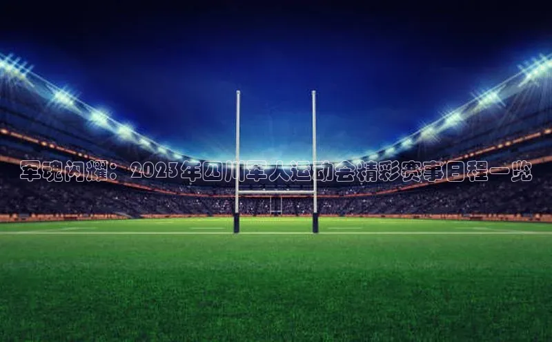 欧陆娱乐平台登录app百度众测军魂闪耀：2023年四川军人运动会精彩赛事日程一览