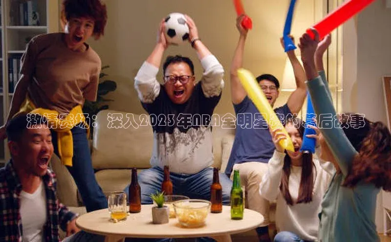 激情赛场：深入2023年NBA全明星赛的幕后故事