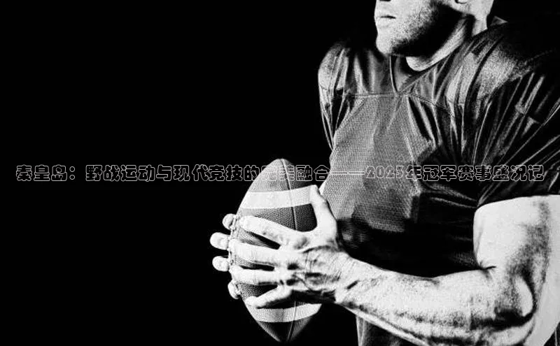 秦皇岛：野战运动与现代竞技的完美融合——2023年冠军赛事盛况记