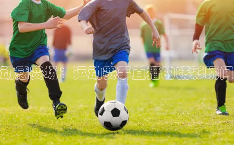 动感赛场：运动赛事直播的精彩瞬间