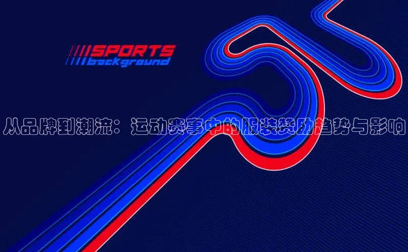 从品牌到潮流：运动赛事中的服装赞助趋势与影响