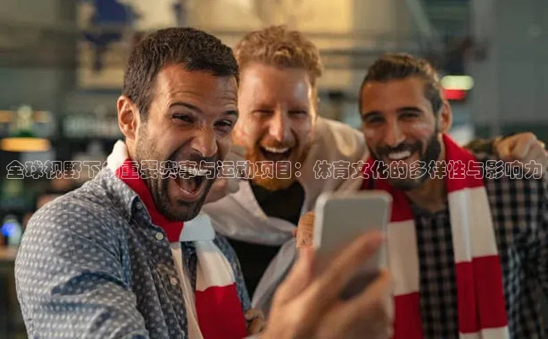 全球视野下的重要赛事与运动项目：体育文化的多样性与影响力