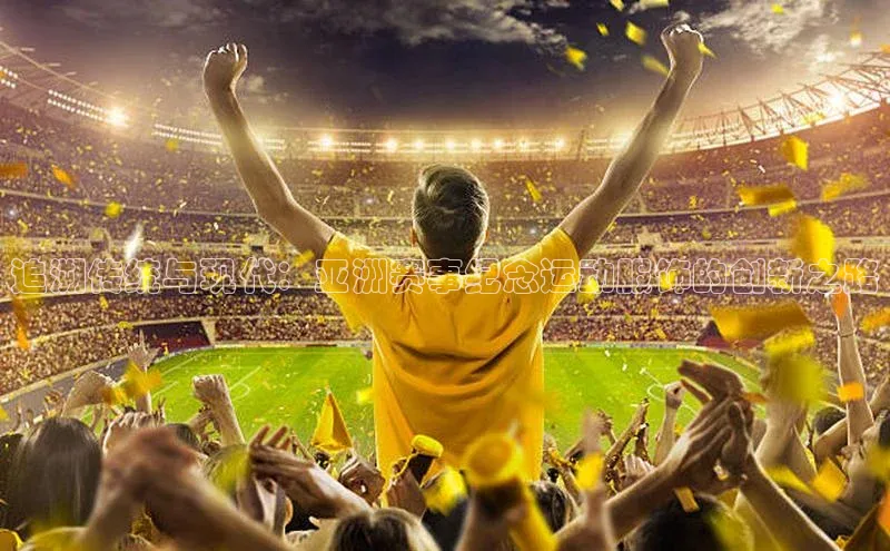 追溯传统与现代：亚洲赛事纪念运动服饰的创新之路