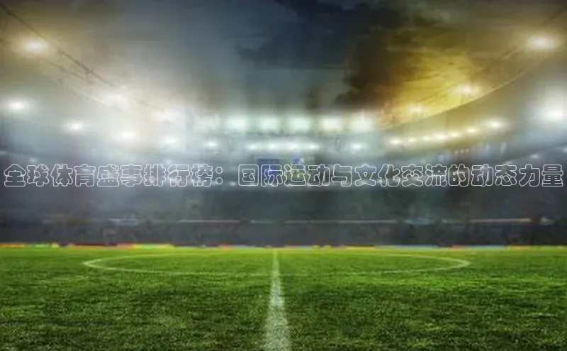 全球体育盛事排行榜：国际运动与文化交流的动态力量
