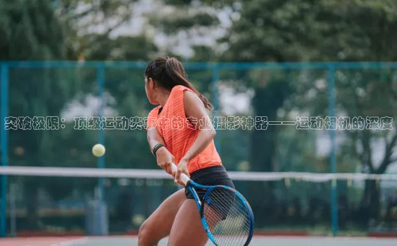 突破极限：顶级运动赛事中的专业摄影神器——运动相机的深度