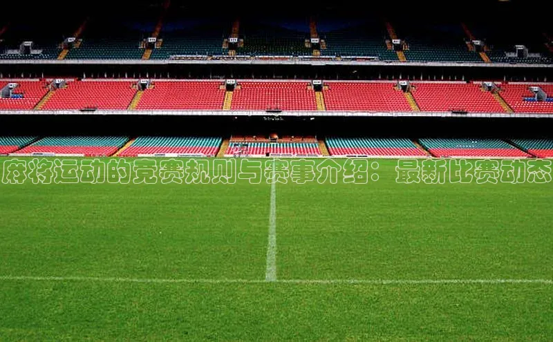 麻将运动的竞赛规则与赛事介绍：最新比赛动态