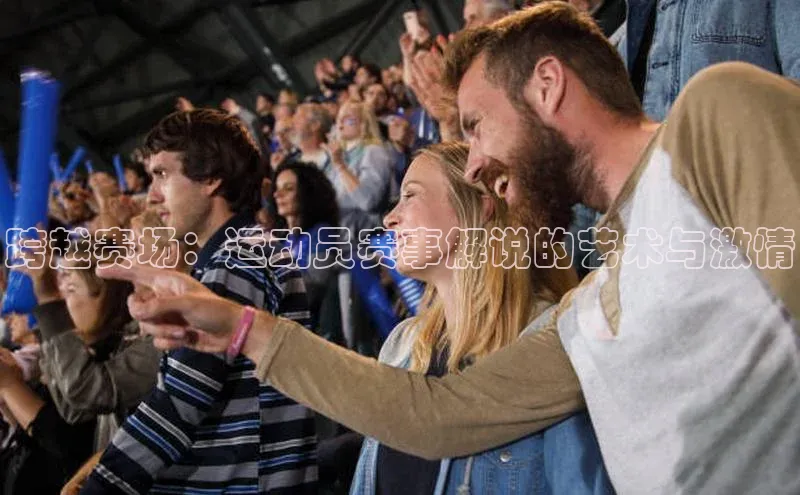 跨越赛场：运动员赛事解说的艺术与激情