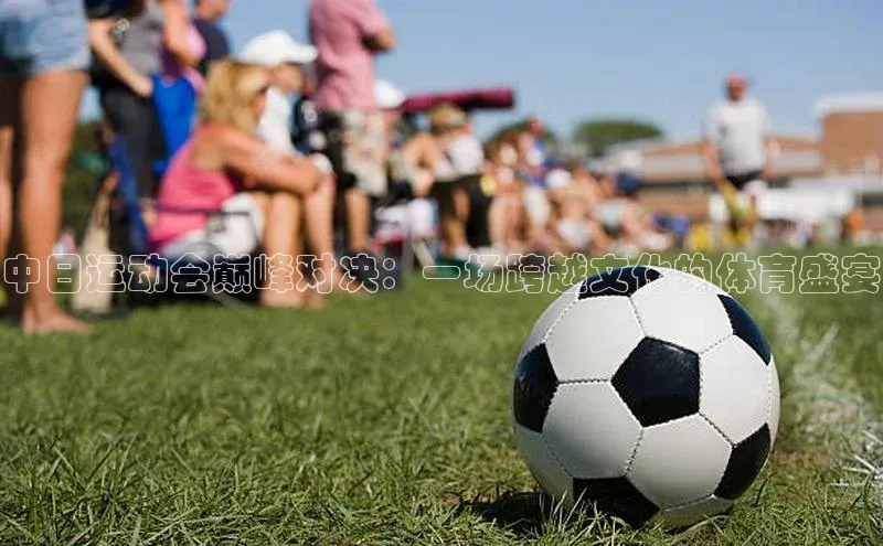 中日运动会巅峰对决：一场跨越文化的体育盛宴