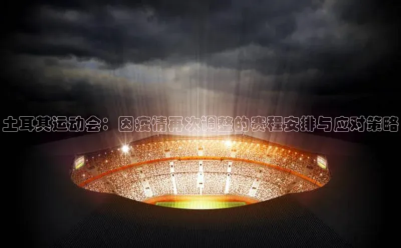 土耳其运动会：因疫情再次调整的赛程安排与应对策略