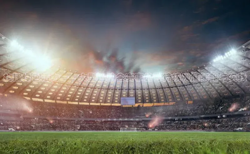 构建绿色活力——大型运动会赛事的可持续发展策略与实践