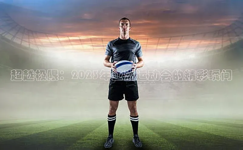 超越极限：2023年亚洲运动会的精彩瞬间