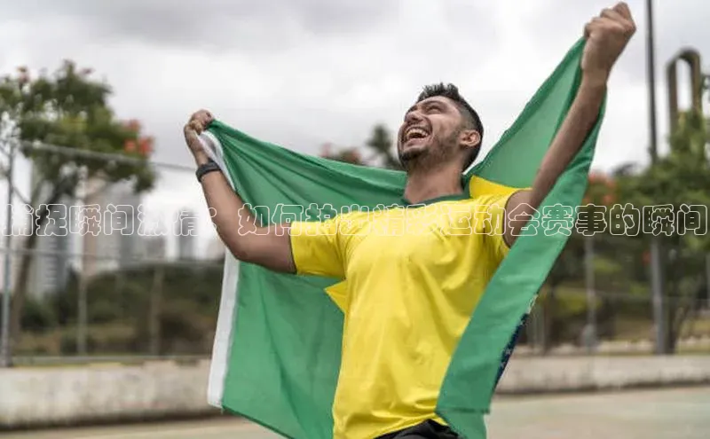 捕捉瞬间激情：如何拍出精彩运动会赛事的瞬间