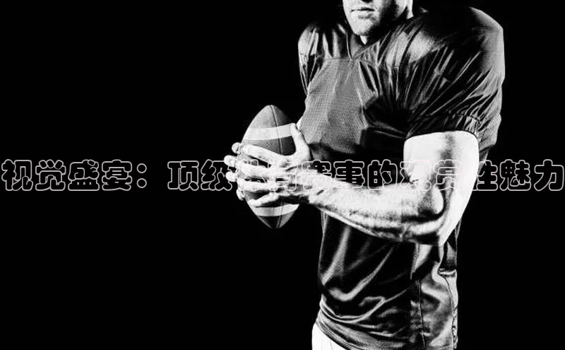 视觉盛宴：顶级体育赛事的观赏性魅力