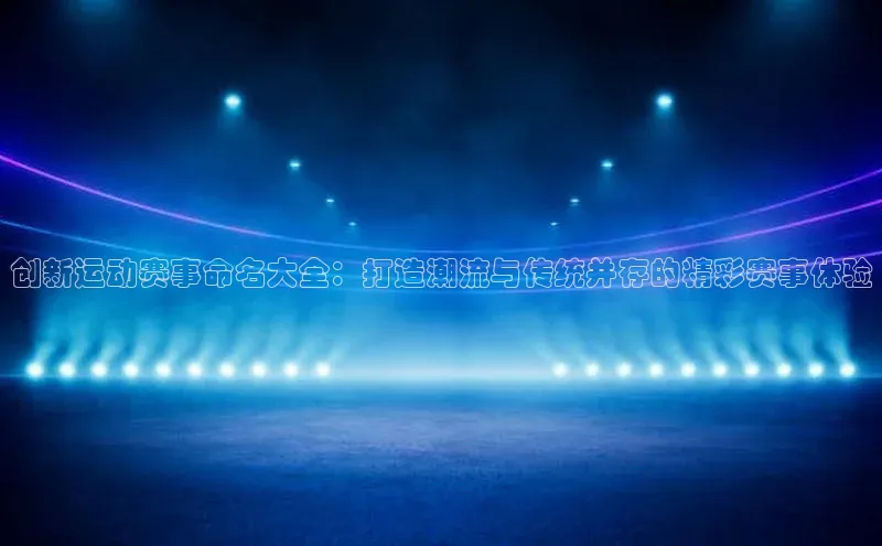 创新运动赛事命名大全：打造潮流与传统并存的精彩赛事体验