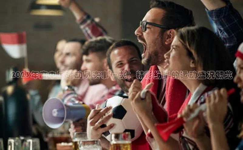 2023年度中国运动员赛事一览：精彩纷呈的运动盛况概览