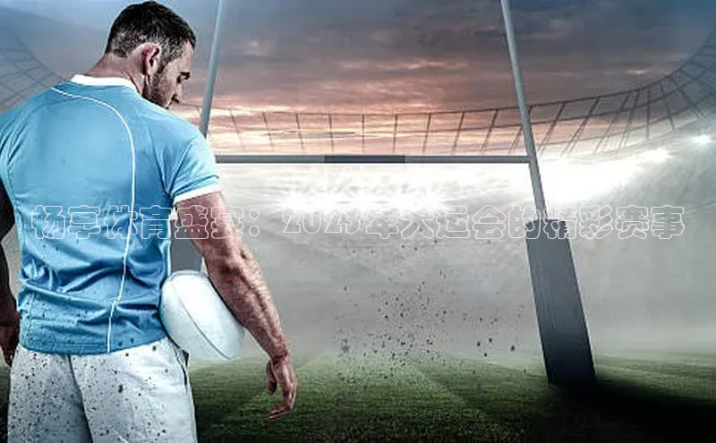 畅享体育盛宴：2023年大运会的精彩赛事