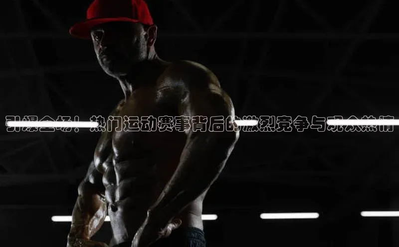 引爆全场！热门运动赛事背后的激烈竞争与观众热情