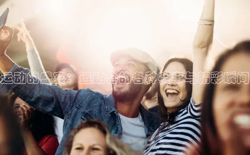 运动的盛宴：运动会的各种赛事与精彩瞬间