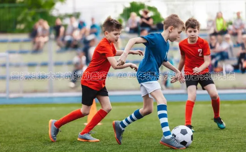 黄河科技大牛的运动盛宴：2023年河科大运动会赛事亮点