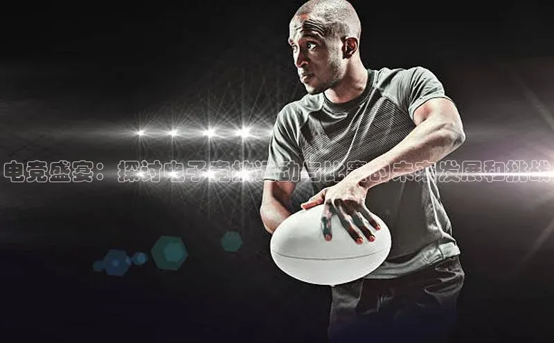 电竞盛宴：探讨电子竞技运动与比赛的未来发展和挑战