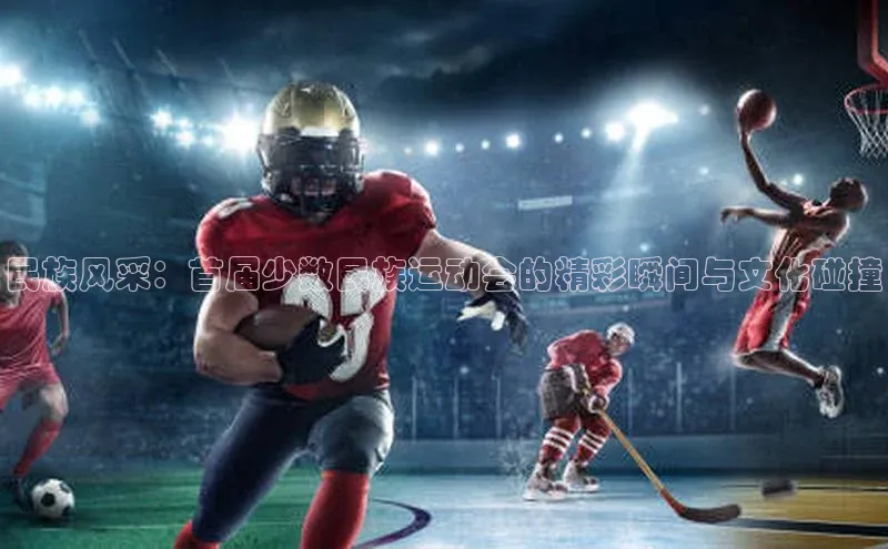 民族风采：首届少数民族运动会的精彩瞬间与文化碰撞