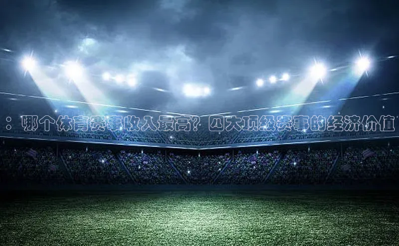 ：哪个体育赛事收入最高？四大顶级赛事的经济价值