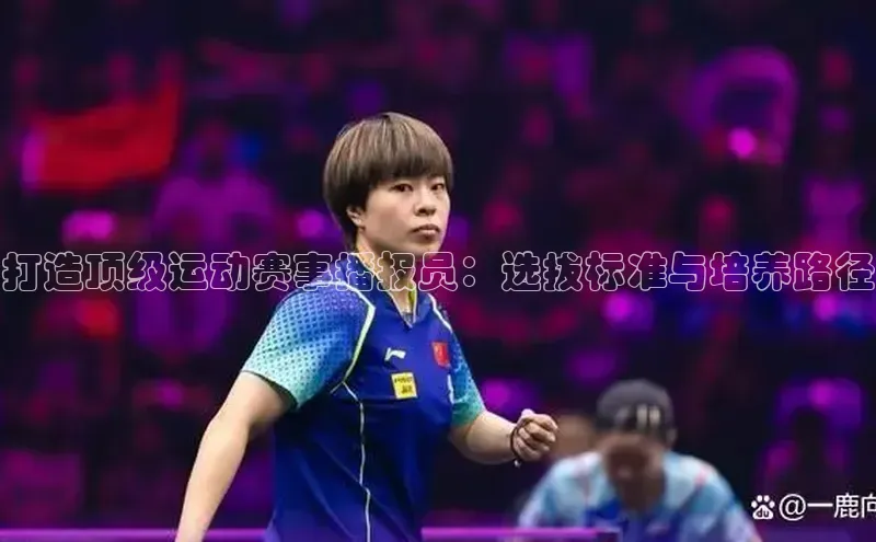 打造顶级运动赛事播报员：选拔标准与培养路径