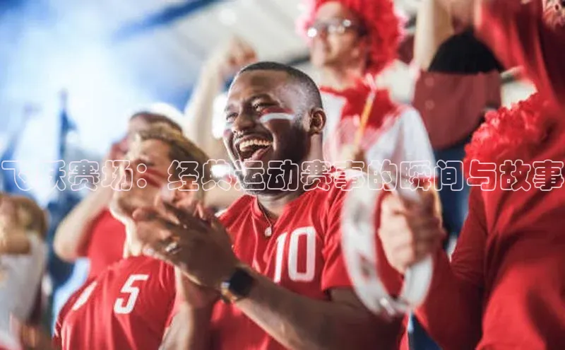 飞跃赛场：经典运动赛事的瞬间与故事