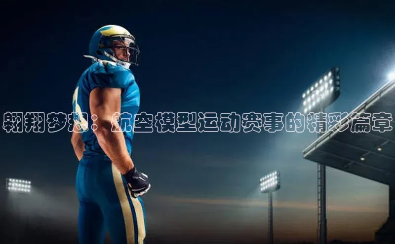 翱翔梦想：航空模型运动赛事的精彩篇章