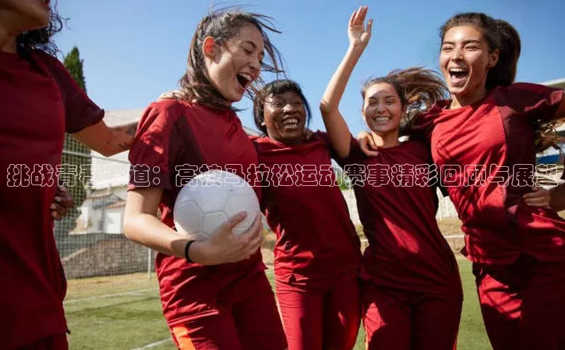 挑战青春赛道：高校马拉松运动赛事精彩回顾与展望