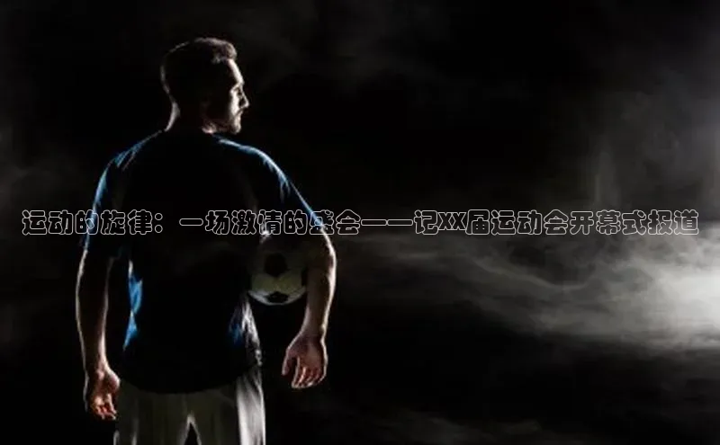 运动的旋律：一场激情的盛会——记XX届运动会开幕式报道