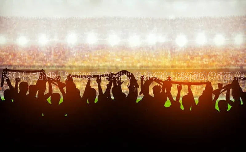 趣味十足的少儿运动赛事热身操：轻松掌握比赛前的关键动作