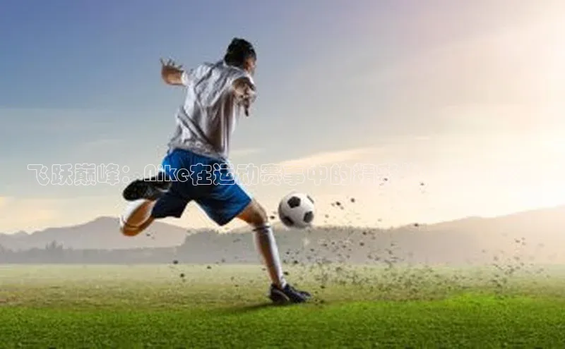 飞跃巅峰：Nike在运动赛事中的精彩推广策略分析